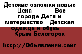 Детские сапожки новые › Цена ­ 2 600 - Все города Дети и материнство » Детская одежда и обувь   . Крым,Белогорск